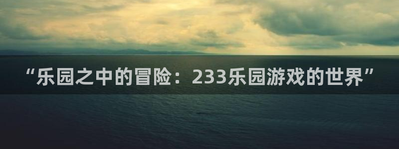 杏盛登录注册：“乐园之中的冒险：233乐园游戏的世界”