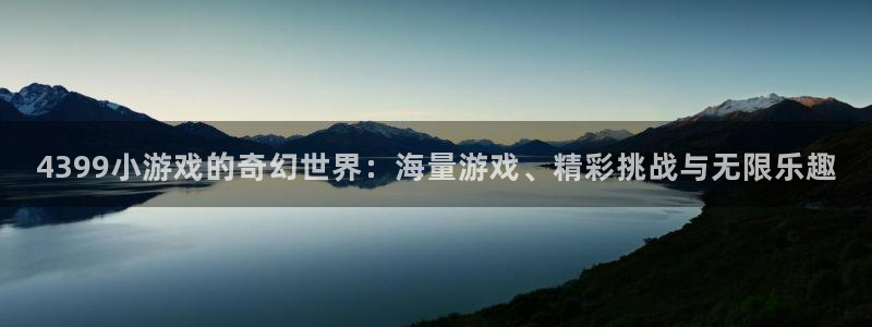 杏盛平台注册：4399小游戏的奇幻世界：海量游戏、精彩挑战与