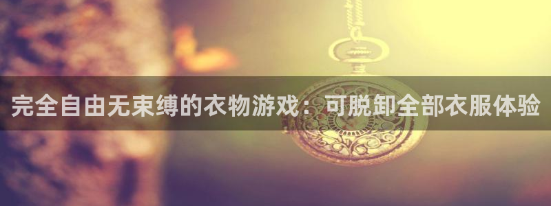 杏盛平台代理：完全自由无束缚的衣物游戏：可脱卸全部衣服体验