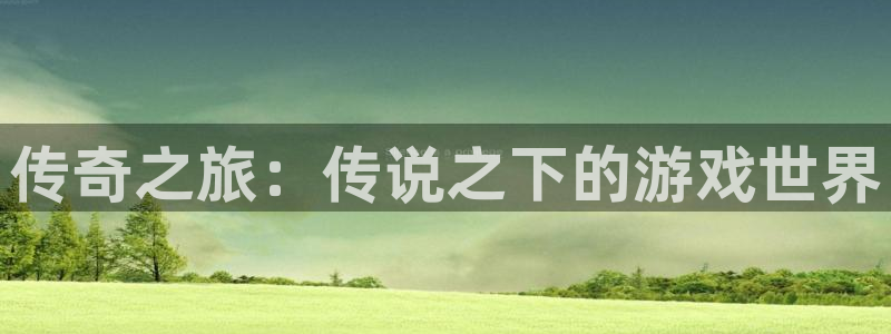 杏盛注册流程和入口：传奇之旅：传说之下的游戏世界
