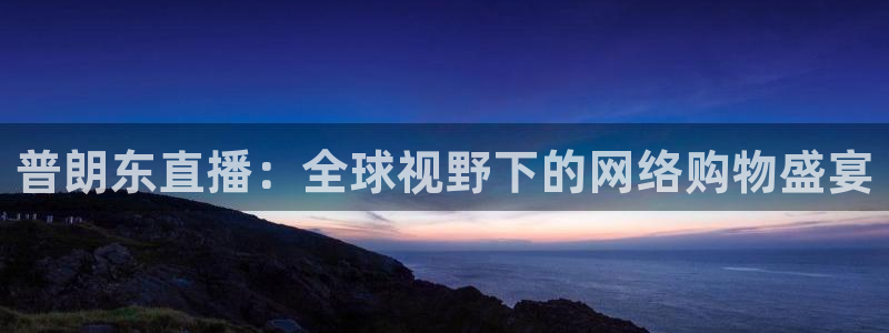cba在线绿茵直播：普朗东直播：全球视野下的网络购物盛宴