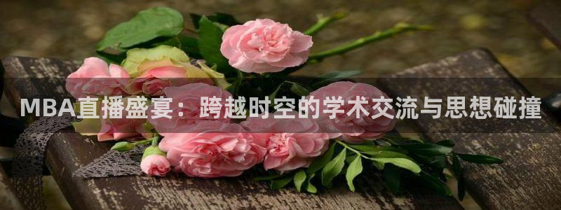 绿茵直播免费看球：MBA直播盛宴：跨越时空的学术交流与思想碰撞